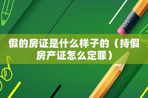 假的房證是什么樣子的（持假房產(chǎn)證怎么定罪）