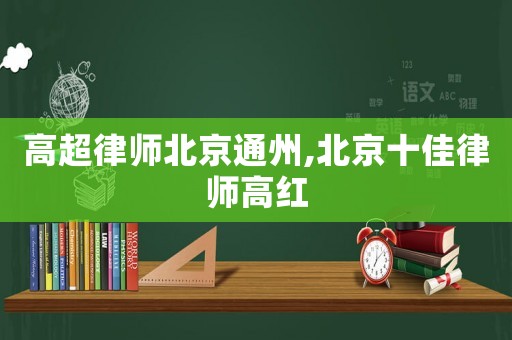 高超律師北京通州,北京十佳律師高紅