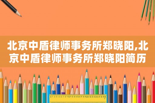 北京中盾律師事務(wù)所鄭曉陽(yáng),北京中盾律師事務(wù)所鄭曉陽(yáng)簡(jiǎn)歷