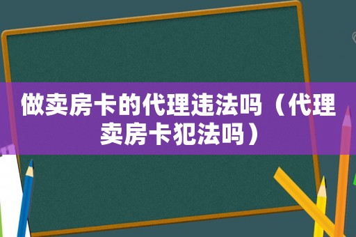 做賣房卡的代理違法嗎（代理賣房卡犯法嗎）