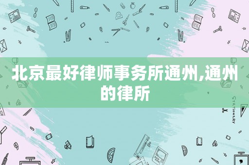 北京最好律師事務(wù)所通州,通州的律所