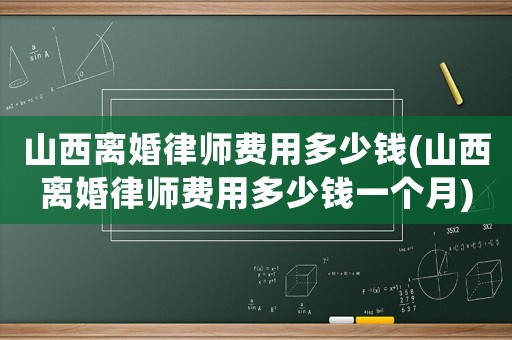 山西離婚律師費用多少錢(山西離婚律師費用多少錢一個月)