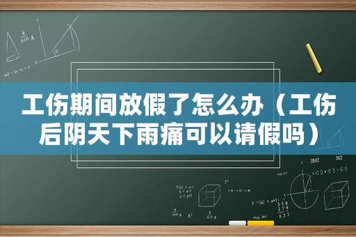 工傷期間放假了怎么辦（工傷后陰天下雨痛可以請(qǐng)假嗎）