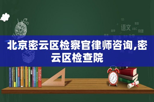 北京密云區(qū)檢察官律師咨詢,密云區(qū)檢查院