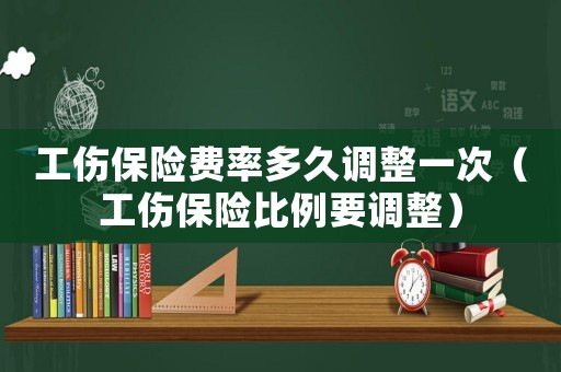 工傷保險費率多久調(diào)整一次（工傷保險比例要調(diào)整）