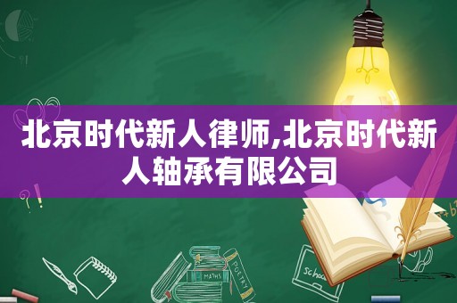北京時(shí)代新人律師,北京時(shí)代新人軸承有限公司