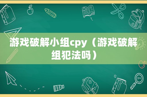 游戲破解小組cpy（游戲破解組犯法嗎）