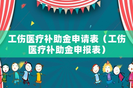 工傷醫(yī)療補(bǔ)助金申請表（工傷醫(yī)療補(bǔ)助金申報表）