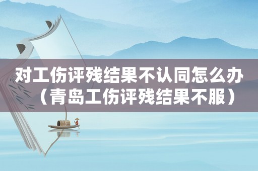 對工傷評殘結(jié)果不認(rèn)同怎么辦（青島工傷評殘結(jié)果不服）