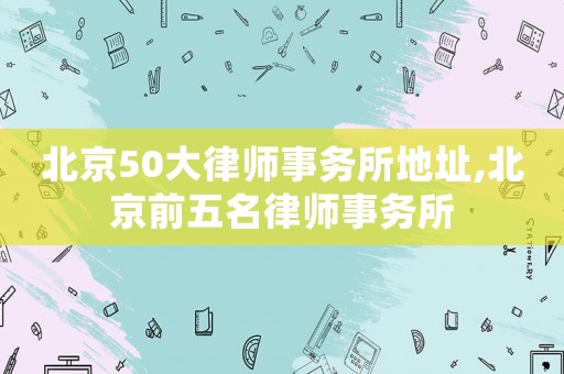北京50大律師事務(wù)所地址,北京前五名律師事務(wù)所
