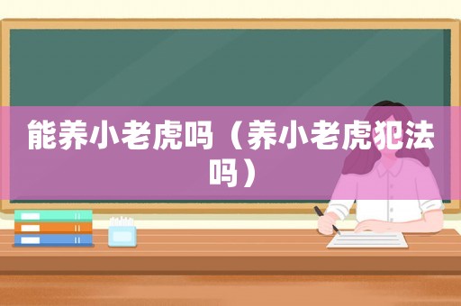 能養(yǎng)小老虎嗎（養(yǎng)小老虎犯法嗎）