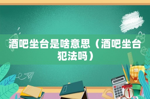 酒吧坐臺(tái)是啥意思（酒吧坐臺(tái)犯法嗎）