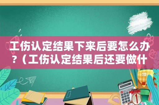 工傷認(rèn)定結(jié)果下來后要怎么辦?（工傷認(rèn)定結(jié)果后還要做什么）