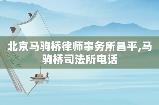 北京馬駒橋律師事務(wù)所昌平,馬駒橋司法所電話