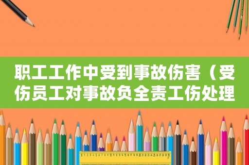 職工工作中受到事故傷害（受傷員工對(duì)事故負(fù)全責(zé)工傷處理）