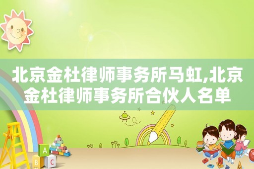 北京金杜律師事務(wù)所馬虹,北京金杜律師事務(wù)所合伙人名單