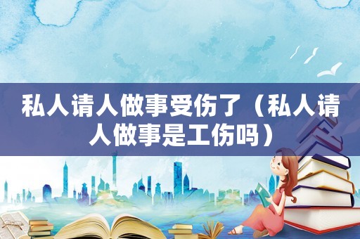 私人請(qǐng)人做事受傷了（私人請(qǐng)人做事是工傷嗎）