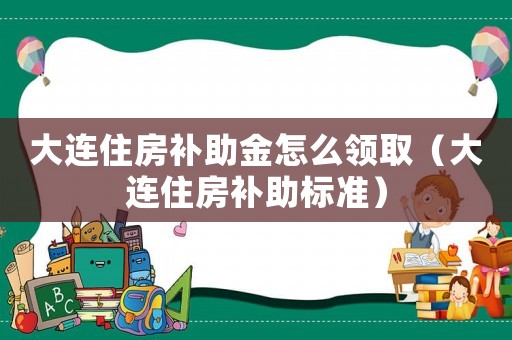 大連住房補(bǔ)助金怎么領(lǐng)取（大連住房補(bǔ)助標(biāo)準(zhǔn)）