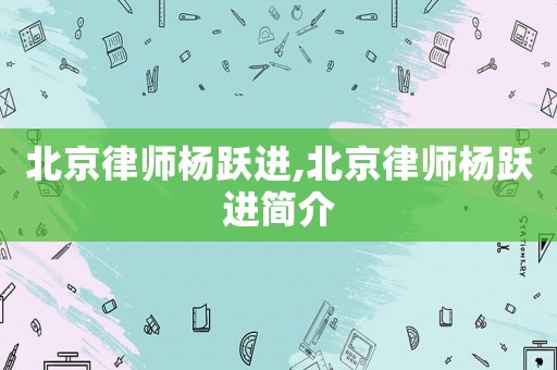 北京律師楊躍進(jìn),北京律師楊躍進(jìn)簡(jiǎn)介