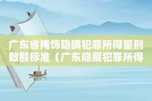 廣東省掩飾隱瞞犯罪所得量刑數(shù)額標準（廣東隱藏犯罪所得量刑標準）