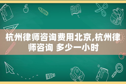 杭州律師咨詢費(fèi)用北京,杭州律師咨詢 多少一小時(shí)