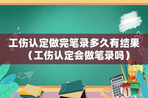 工傷認(rèn)定做完筆錄多久有結(jié)果（工傷認(rèn)定會(huì)做筆錄嗎）