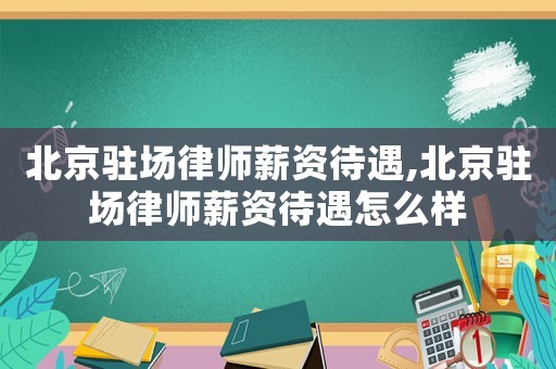 北京駐場律師薪資待遇,北京駐場律師薪資待遇怎么樣