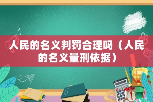 人民的名義判罰合理嗎（人民的名義量刑依據(jù)）