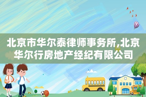 北京市華爾泰律師事務(wù)所,北京華爾行房地產(chǎn)經(jīng)紀(jì)有限公司