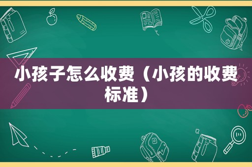 小孩子怎么收費（小孩的收費標準）