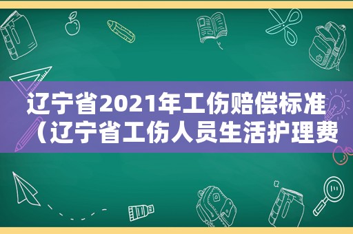 遼寧省2021年工傷賠償標(biāo)準(zhǔn)（遼寧省工傷人員生活護(hù)理費(fèi)標(biāo)準(zhǔn)2015）