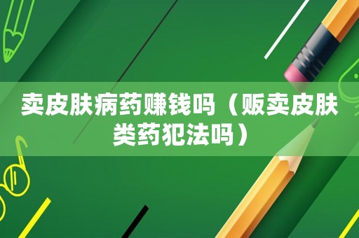 賣皮膚病藥賺錢嗎（販賣皮膚類藥犯法嗎）