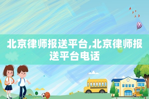 北京律師報送平臺,北京律師報送平臺電話