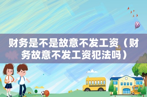 財務(wù)是不是故意不發(fā)工資（財務(wù)故意不發(fā)工資犯法嗎）