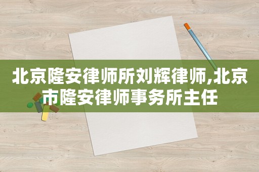 北京隆安律師所劉輝律師,北京市隆安律師事務(wù)所主任