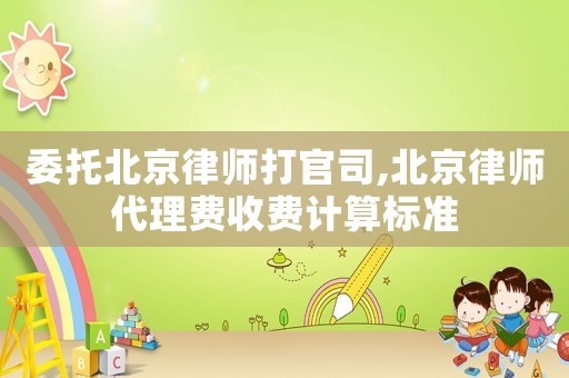 委托北京律師打官司,北京律師代理費(fèi)收費(fèi)計(jì)算標(biāo)準(zhǔn)