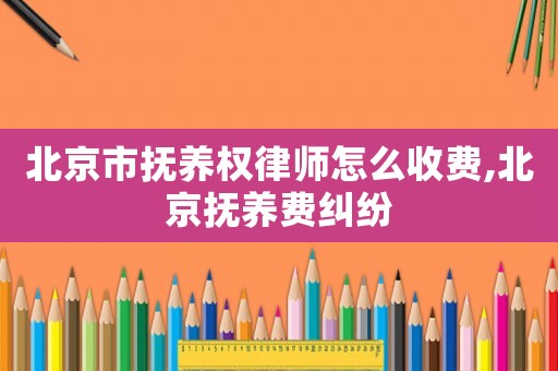 北京市撫養(yǎng)權(quán)律師怎么收費(fèi),北京撫養(yǎng)費(fèi)糾紛