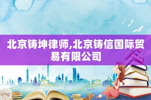 北京鑄坤律師,北京鑄信國際貿(mào)易有限公司
