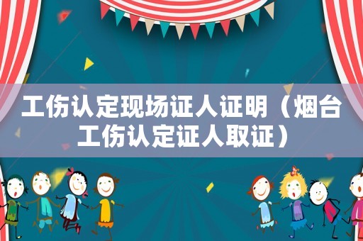 工傷認(rèn)定現(xiàn)場(chǎng)證人證明（煙臺(tái)工傷認(rèn)定證人取證）