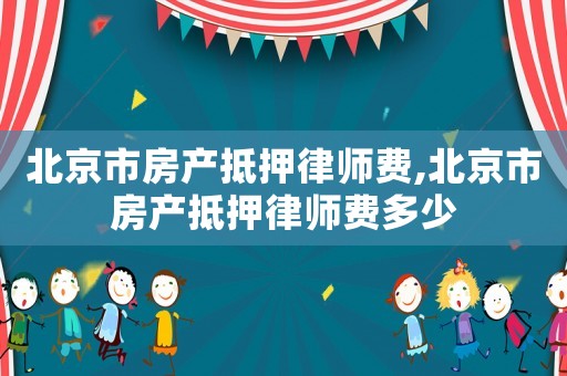 北京市房產(chǎn)抵押律師費,北京市房產(chǎn)抵押律師費多少