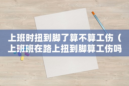 上班時(shí)扭到腳了算不算工傷（上班班在路上扭到腳算工傷嗎）