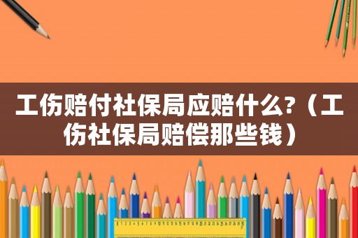 工傷賠付社保局應(yīng)賠什么?（工傷社保局賠償那些錢）
