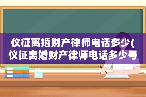 儀征離婚財產(chǎn)律師電話多少(儀征離婚財產(chǎn)律師電話多少號碼)