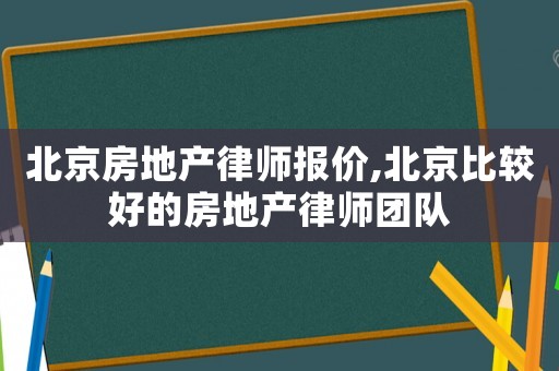 北京房地產(chǎn)律師報(bào)價(jià),北京比較好的房地產(chǎn)律師團(tuán)隊(duì)