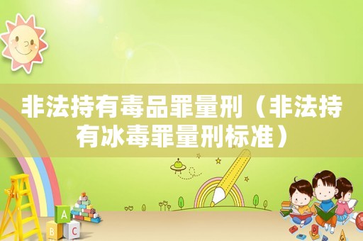 非法持有毒品罪量刑（非法持有冰毒罪量刑標(biāo)準(zhǔn)）