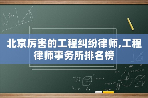 北京厲害的工程糾紛律師,工程律師事務(wù)所排名榜