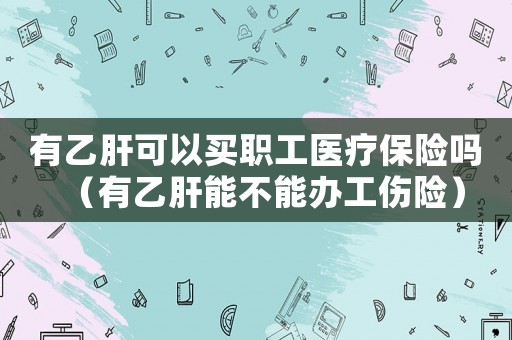 有乙肝可以買(mǎi)職工醫(yī)療保險(xiǎn)嗎（有乙肝能不能辦工傷險(xiǎn)）