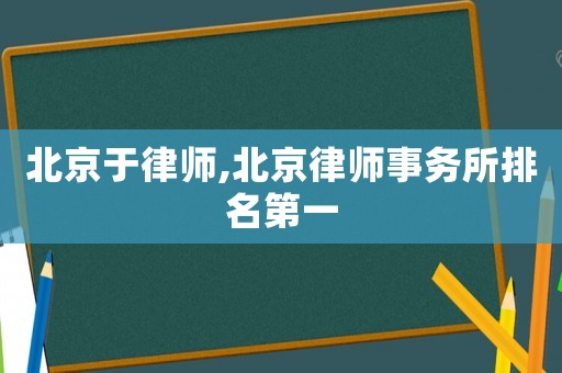 北京于律師,北京律師事務(wù)所排名第一