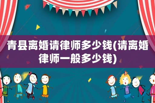 青縣離婚請(qǐng)律師多少錢(請(qǐng)離婚律師一般多少錢)