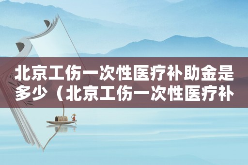 北京工傷一次性醫(yī)療補助金是多少（北京工傷一次性醫(yī)療補助金）